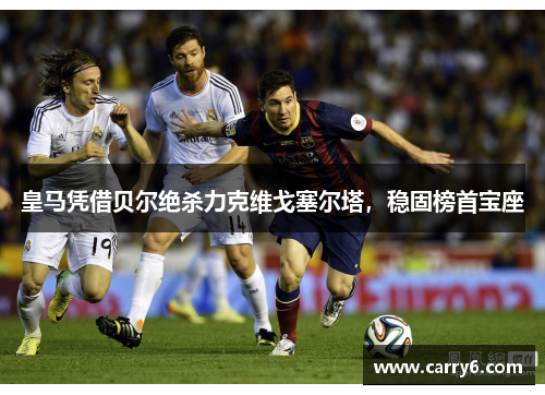 皇马凭借贝尔绝杀力克维戈塞尔塔，稳固榜首宝座