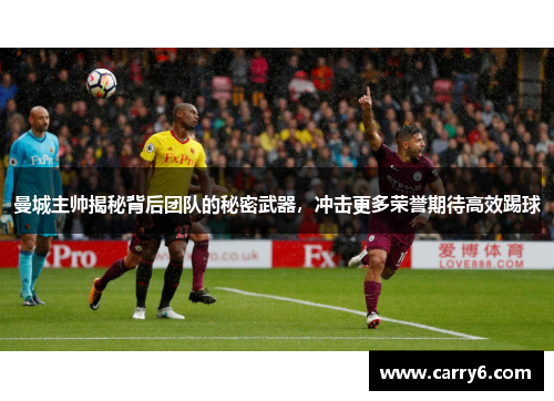 曼城主帅揭秘背后团队的秘密武器，冲击更多荣誉期待高效踢球