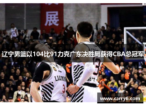 辽宁男篮以104比91力克广东决胜局获得CBA总冠军