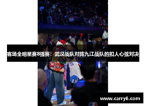 客场全明星赛8强赛：武汉战队对阵九江战队的扣人心弦对决